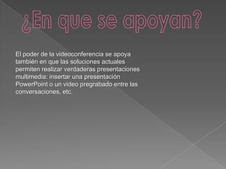 El poder de la videoconferencia se apoya
también en que las soluciones actuales
permiten realizar verdaderas presentaciones
multimedia: insertar una presentación
PowerPoint o un video pregrabado entre las
conversaciones, etc.
 