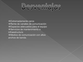 Extremadamente caros
Renta de canales de comunicación
Espacios adecuados para el equipo
Servicios de mantenimiento e
infraestructura
Medios de comunicación con altos
anchos de banda.
 