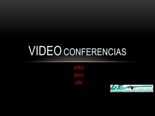 VIDEO CONFERENCIAS
        UTEC
        DN12
        JSM
 