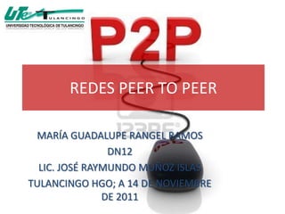 REDES PEER TO PEER

 MARÍA GUADALUPE RANGEL RAMOS
                DN12
  LIC. JOSÉ RAYMUNDO MUÑOZ ISLAS
TULANCINGO HGO; A 14 DE NOVIEMBRE
               DE 2011
 