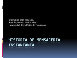 Informática para negocios.
José Raymundo Muñoz Islas
Universidad tecnológica de Tulancingo




HISTORIA DE MENSAJERÍA
INSTANTÁNEA
 