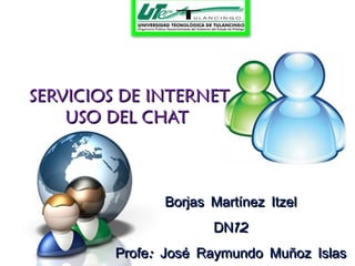 SERVICIOS DE INTERNET USO DEL CHAT  Borjas Martínez Itzel DN12 Profe: José Raymundo Muñoz Islas 