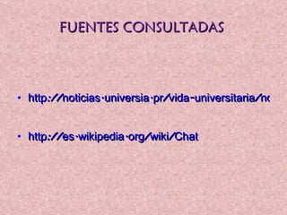 FUENTES CONSULTADAS  http://noticias.universia.pr/vida-universitaria/noticia/2004/12/30/144049/uso-educativo-chat.html   http://es.wikipedia.org/wiki/Chat   