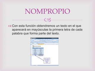 NOMPROPIO
              
 Con esta función obtendremos un texto en el que
  aparecerá en mayúsculas la primera letra de cada
  palabra que forma parte del texto.
 
