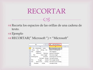 RECORTAR
                 
 Recorta los espacios de las orillas de una cadena de
  texto.
 Ejemplo
 RECORTAR(” Microsoft “) = “Microsoft”
 
