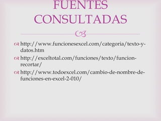 FUENTES
       CONSULTADAS
            
 http://www.funcionesexcel.com/categoria/texto-y-
  datos.htm
 http://exceltotal.com/funciones/texto/funcion-
  recortar/
 http://www.todoexcel.com/cambio-de-nombre-de-
  funciones-en-excel-2-010/
 