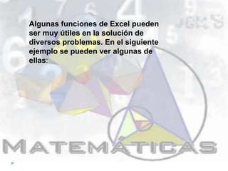 Algunas funciones de Excel pueden
ser muy útiles en la solución de
diversos problemas. En el siguiente
ejemplo se pueden ver algunas de
ellas:
 