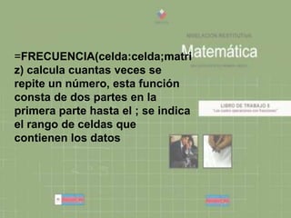 =FRECUENCIA(celda:celda;matri
z) calcula cuantas veces se
repite un número, esta función
consta de dos partes en la
primera parte hasta el ; se indica
el rango de celdas que
contienen los datos
 