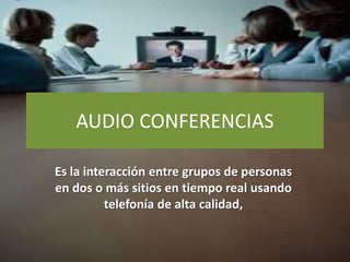 AUDIO CONFERENCIAS
Es la interacción entre grupos de personas
en dos o más sitios en tiempo real usando
telefonía de alta calidad,