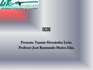 OCDE

 Presenta: Yazmín Hernández León.
Profesor: José Raymundo Muños Islas.
 
