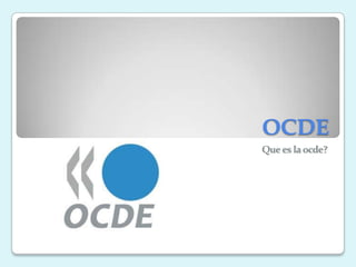 OCDE
Que es la ocde?
 