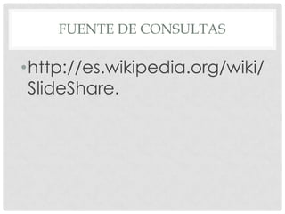 FUENTE DE CONSULTAS

•http://es.wikipedia.org/wiki/
 SlideShare.
 
