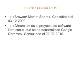 FUENTES CONSULTADAS
• ↑ «Browser Market Share». Consultado el
03-12-2009.
• ↑ «Chromium es el proyecto de software
libre con el que se ha desarrollado Google
Chrome». Consultado el 02-02-2010.
 
