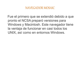 NAVEGADOR MOSAIC
Fue el primero que se extendió debido a que
pronto el NCSA preparó versiones para
Windows y Macintosh. Este navegador tiene
la ventaja de funcionar en casi todos los
UNIX, así como en entornos Windows.
 