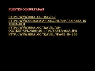 http://www.hidalgo.travel/
http://www.go2sancarlos.com/esp/lugares_in
teres.htm
http://www.hidalgo.travel/wp-
content/uploads/2011/10/santa-ana.jpg
http://www.hidalgo.travel/?page_id=936
 