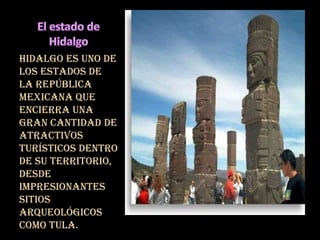 Hidalgo es uno de
los estados de
la República
Mexicana que
encierra una
gran cantidad de
atractivos
turísticos dentro
de su territorio,
desde
impresionantes
sitios
arqueológicos
como Tula.
 