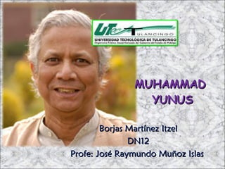 MUHAMMAD  YUNUS Borjas Martínez Itzel DN12 Profe: José Raymundo Muñoz Islas  