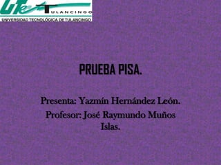 PRUEBA PISA.

Presenta: Yazmín Hernández León.
 Profesor: José Raymundo Muños
               Islas.
 
