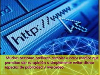 Muchas personas prefieren cambiar a otros medios que permitan dar su opinión o simplemente evitar dichos espacios de publicidad y mercadeo. 