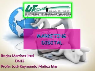 MARKETING  DIGITAL Borjas Martínez Itzel DN12 Profe: José Raymundo Muñoz Islas 