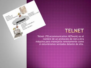 Telnet (TELecommunication NETwork) es el
       nombre de un protocolo de red a otra
máquina para manejarla remotamente como
   si estuviéramos sentados delante de ella.
 