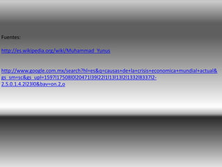 Fuentes:
http://es.wikipedia.org/wiki/Muhammad_Yunus
http://www.google.com.mx/search?hl=es&q=causas+de+la+crisis+economica+mundial+actual&
gs_sm=sc&gs_upl=1597l17508l0l20471l39l22l1l13l13l2l1332l8337l2-
2.5.0.1.4.2l23l0&bav=on.2,o