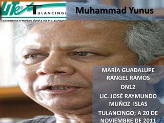 Muhammad Yunus




     MARÍA GUADALUPE
       RANGEL RAMOS
            DN12
    LIC. JOSÉ RAYMUNDO
        MUÑOZ ISLAS
    TULANCINGO; A 20 DE
     NOVIEMBRE DE 2011
 