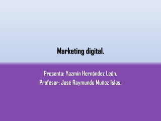 Marketing digital.

  Presenta: Yazmín Hernández León.
Profesor: José Raymundo Muñoz Islas.
 