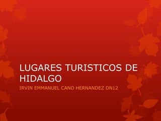 LUGARES TURISTICOS DE
HIDALGO
IRVIN EMMANUEL CANO HERNANDEZ DN12
 