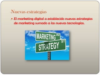 Nuevas estrategias
El marketing digital a establecido nuevas estrategias
de marketing sumado a las nuevas tecnologías.