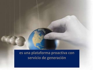 es una plataforma proactiva con
     servicio de generación
 