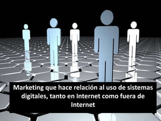 Marketing que hace relación al uso de sistemas
  digitales, tanto en Internet como fuera de
                    Internet
 
