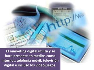 El marketing digital utiliza y se
  hace presente en medios como
internet, telefonía móvil, televisión
  digital e incluso los videojuegos.
 