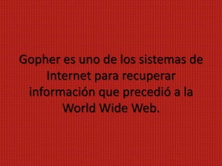 Gopher es uno de los sistemas de
    Internet para recuperar
 información que precedió a la
       World Wide Web.
 
