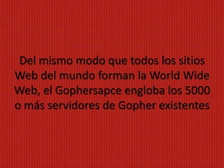 Del mismo modo que todos los sitios
Web del mundo forman la World Wide
Web, el Gophersapce engloba los 5000
o más servidores de Gopher existentes
 