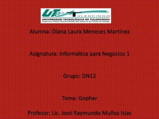 Alumna: Diana Laura Meneses Martínez


Asignatura: Informática para Negocios 1


             Grupo: DN12


             Tema: Gopher

Profesor: Lic. José Raymundo Muñoz Islas
 