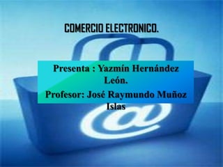 COMERCIO ELECTRONICO.


 Presenta : Yazmín Hernández
              León.
Profesor: José Raymundo Muñoz
              Islas
 