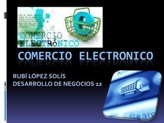 COMERCIO ELECTRONICO
RUBÍ LÓPEZ SOLÍS
DESARROLLO DE NEGOCIOS 12
 