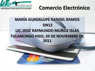Comercio Electrónico
  MARÍA GUADALUPE RANGEL RAMOS
                DN12
  LIC. JOSÉ RAYMUNDO MUÑOZ ISLAS
TULANCINGO HGO; 20 DE NOVIEMBRE DE
                2011
 