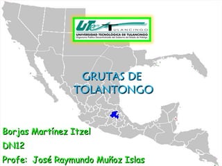 GRUTAS DE  TOLANTONGO Borjas Martínez Itzel DN12 Profe:  José Raymundo Muñoz Islas  