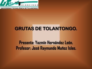 GRUTAS DE TOLANTONGO.


  Presenta: Yazmín Hernández León.
Profesor: José Raymundo Muñoz Islas.
 