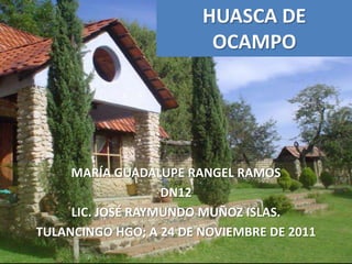 HUASCA DE
                         OCAMPO




     MARÍA GUADALUPE RANGEL RAMOS
                   DN12
     LIC. JOSÉ RAYMUNDO MUÑOZ ISLAS.
TULANCINGO HGO; A 24 DE NOVIEMBRE DE 2011
 