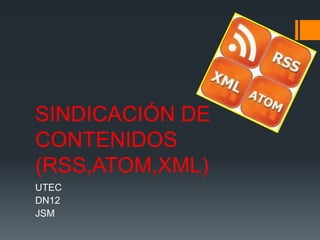 SINDICACIÓN DE
CONTENIDOS
(RSS,ATOM,XML)
UTEC
DN12
JSM
 