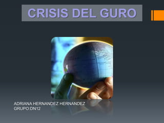 CRISIS DEL GURO




ADRIANA HERNANDEZ HERNANDEZ
GRUPO:DN12
 