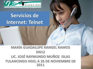 Servicios de
Internet: Telnet



   MARÍA GUADALUPE RANGEL RAMOS
                 DN12
   LIC. JOSÉ RAYMUNDO MUÑOZ ISLAS
TULANCINGO HGO; A 26 DE NOVIEMBRE DE
                 2011
 