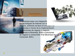 Su empresa logra una integración total de
las tecnologías de Internet con su
negocio, entrando de lleno al concepto de
e-Business a través de la implementación
de soluciones de negocio a negocio
(Business to Business, B2B) o soluciones
de negocio a consumidor final (Business to
Consumer, B2C).
 