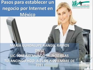 Pasos para establecer un
negocio por Internet en
        México




    MARÍA GUADALUPE RANGEL RAMOS
                  DN12
    LIC. JOSÉ RAYMUNDO MUÑOZ ISLAS
 TULANCINGO HGO: A 26 DE NOVIEMBRE DE
                  2011
 