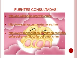 FUENTES CONSULTADAS
♥   http://es.wikipedia.org/wiki/Amor

♥   http://www.amor.com.mx/amores.htm

♥   http://www.monografias.com/trabajos16/filo
    sofia-del-amor/filosofia-del-amor.shtml
 