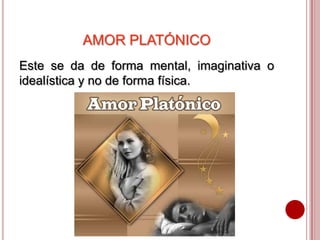 AMOR PLATÓNICO
Este se da de forma mental, imaginativa o
idealística y no de forma física.
 
