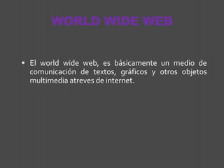 WORLD WIDE WEB El world wide web, es básicamente un medio de comunicación de textos, gráficos y otros objetos multimedia atreves de internet. 